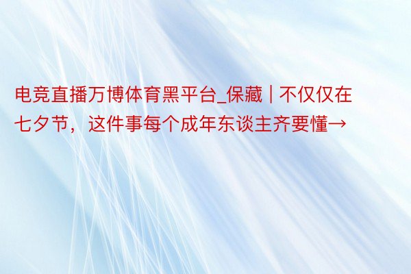 电竞直播万博体育黑平台_保藏 | 不仅仅在七夕节，这件事每个成年东谈主齐要懂→