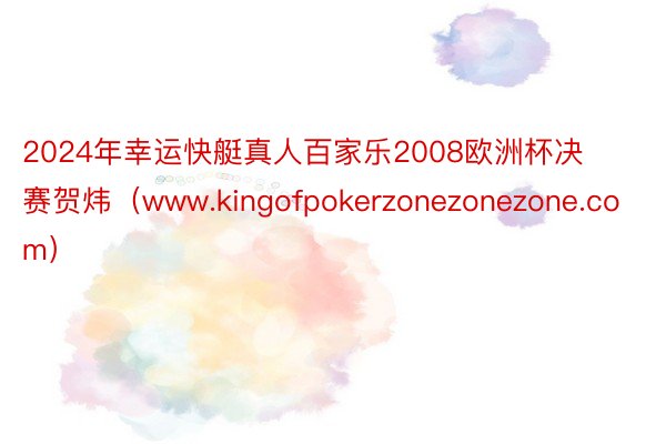 2024年幸运快艇真人百家乐2008欧洲杯决赛贺炜（www.kingofpokerzonezonezone.com）