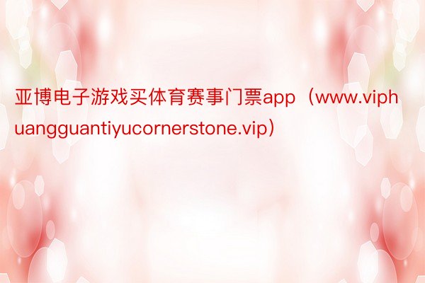 亚博电子游戏买体育赛事门票app（www.viphuangguantiyucornerstone.vip）