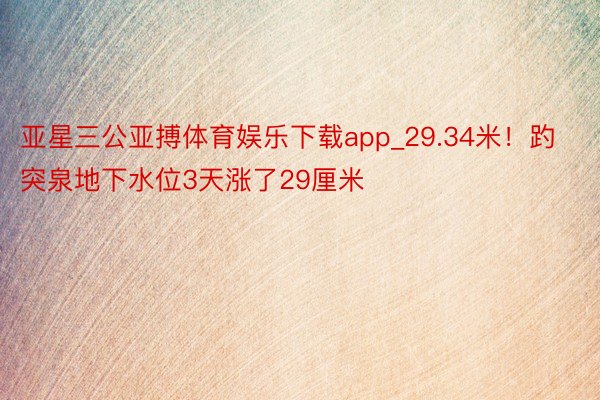亚星三公亚搏体育娱乐下载app_29.34米！趵突泉地下水位3天涨了29厘米
