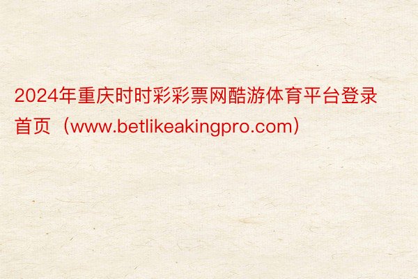2024年重庆时时彩彩票网酷游体育平台登录首页（www.betlikeakingpro.com）