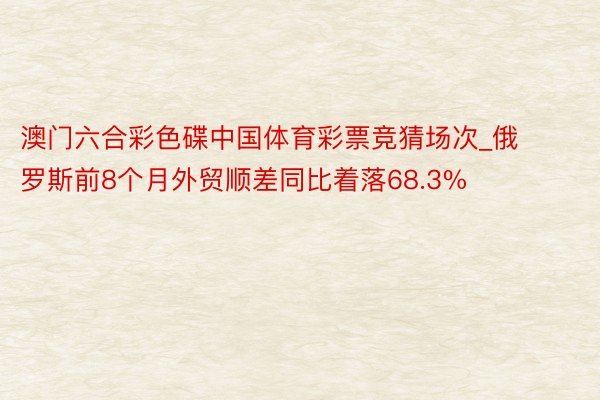 澳门六合彩色碟中国体育彩票竞猜场次_俄罗斯前8个月外贸顺差同比着落68.3%