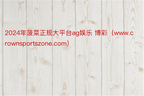2024年菠菜正规大平台ag娱乐 博彩（www.crownsportszone.com）