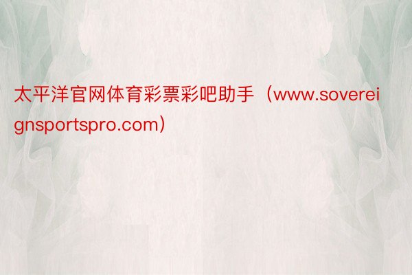 太平洋官网体育彩票彩吧助手（www.sovereignsportspro.com）