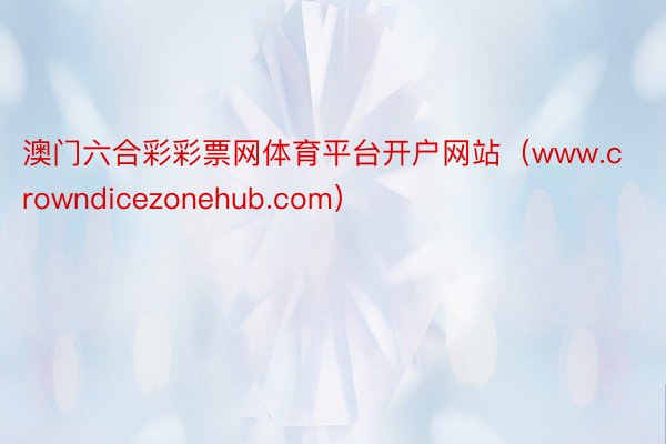 澳门六合彩彩票网体育平台开户网站（www.crowndicezonehub.com）