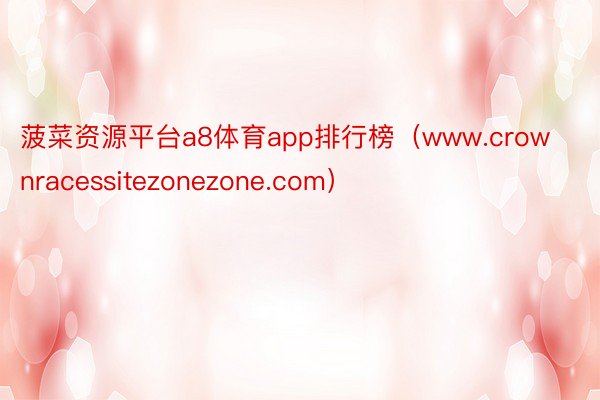 菠菜资源平台a8体育app排行榜（www.crownracessitezonezone.com）