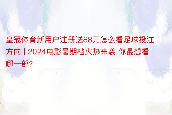 皇冠体育新用户注册送88元怎么看足球投注方向 | 2024电影暑期档火热来袭 你最想看哪一部？