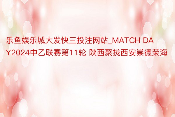 乐鱼娱乐城大发快三投注网站_MATCH DAY2024中乙联赛第11轮 陕西聚拢西安崇德荣海