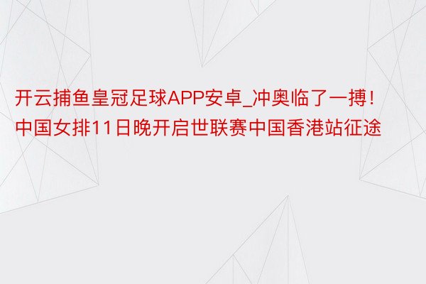 开云捕鱼皇冠足球APP安卓_冲奥临了一搏！中国女排11日晚开启世联赛中国香港站征途