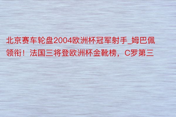 北京赛车轮盘2004欧洲杯冠军射手_姆巴佩领衔！法国三将登欧洲杯金靴榜，C罗第三