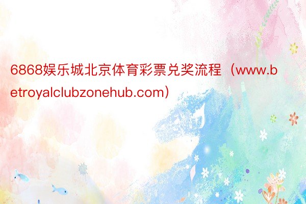 6868娱乐城北京体育彩票兑奖流程（www.betroyalclubzonehub.com）