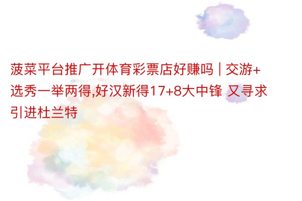 菠菜平台推广开体育彩票店好赚吗 | 交游+选秀一举两得,好汉新得17+8大中锋 又寻求引进杜兰特