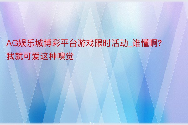 AG娱乐城博彩平台游戏限时活动_谁懂啊？我就可爱这种嗅觉