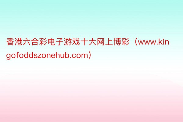 香港六合彩电子游戏十大网上博彩（www.kingofoddszonehub.com）