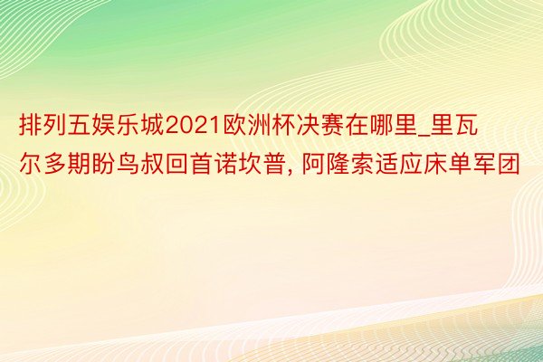 排列五娱乐城2021欧洲杯决赛在哪里_里瓦尔多期盼鸟叔回首诺坎普, 阿隆索适应床单军团