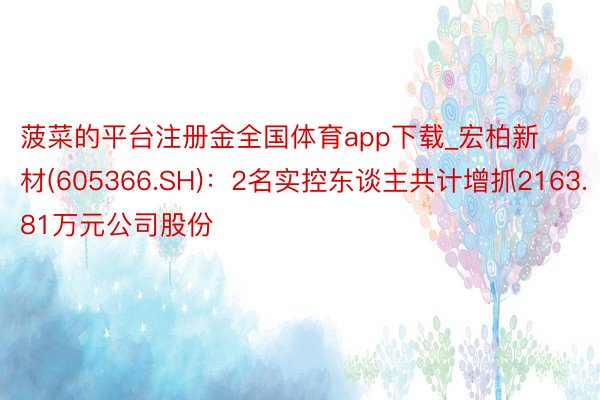 菠菜的平台注册金全国体育app下载_宏柏新材(605366.SH)：2名实控东谈主共计增抓2163.81万元公司股份