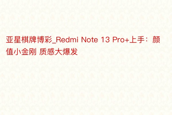 亚星棋牌博彩_Redmi Note 13 Pro+上手：颜值小金刚 质感大爆发