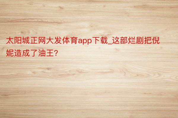 太阳城正网大发体育app下载_这部烂剧把倪妮造成了油王？