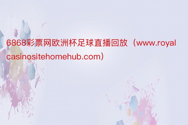 6868彩票网欧洲杯足球直播回放（www.royalcasinositehomehub.com）