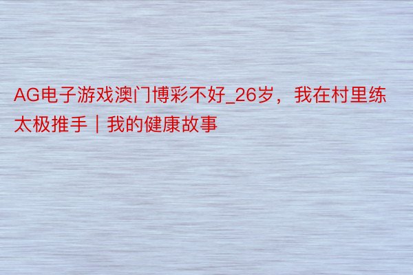 AG电子游戏澳门博彩不好_26岁，我在村里练太极推手｜我的健康故事