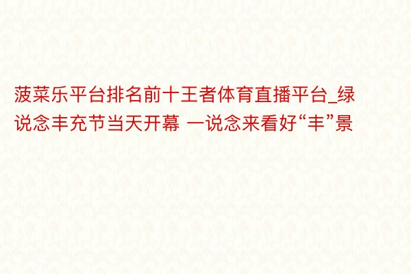 菠菜乐平台排名前十王者体育直播平台_绿说念丰充节当天开幕 一说念来看好“丰”景