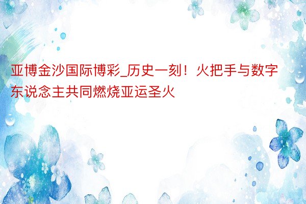 亚博金沙国际博彩_历史一刻！火把手与数字东说念主共同燃烧亚运圣火