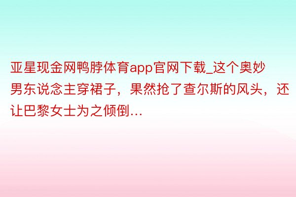 亚星现金网鸭脖体育app官网下载_这个奥妙男东说念主穿裙子，果然抢了查尔斯的风头，还让巴黎女士为之倾倒…