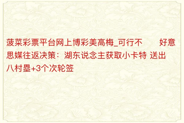 菠菜彩票平台网上博彩美高梅_可行不⁉️好意思媒往返决策：湖东说念主获取小卡特 送出八村塁+3个次轮签