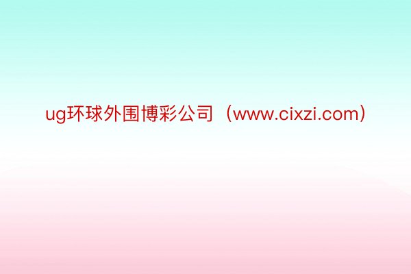 ug环球外围博彩公司（www.cixzi.com）