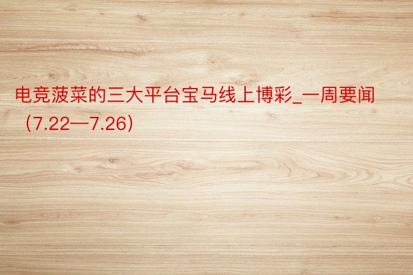 电竞菠菜的三大平台宝马线上博彩_一周要闻（7.22—7.26）