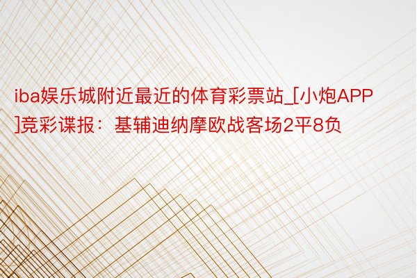 iba娱乐城附近最近的体育彩票站_[小炮APP]竞彩谍报：基辅迪纳摩欧战客场2平8负