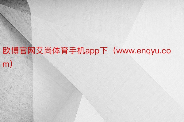 欧博官网艾尚体育手机app下（www.enqyu.com）