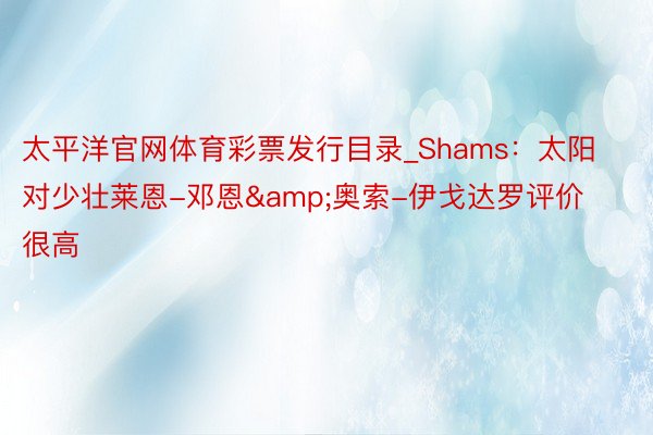 太平洋官网体育彩票发行目录_Shams：太阳对少壮莱恩-邓恩&奥索-伊戈达罗评价很高