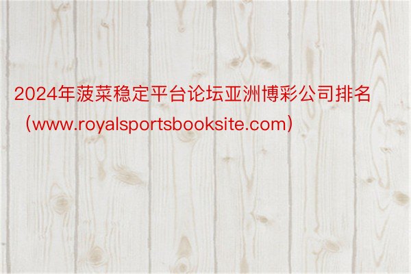 2024年菠菜稳定平台论坛亚洲博彩公司排名（www.royalsportsbooksite.com）