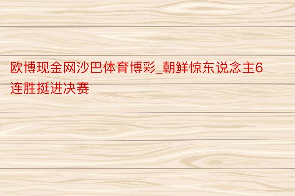 欧博现金网沙巴体育博彩_朝鲜惊东说念主6连胜挺进决赛