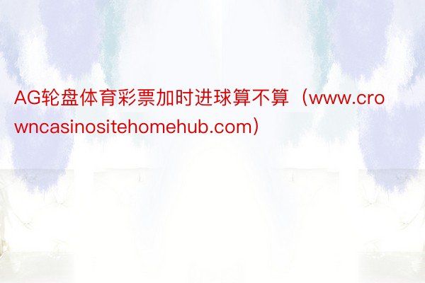 AG轮盘体育彩票加时进球算不算（www.crowncasinositehomehub.com）