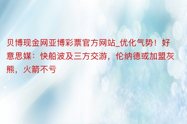 贝博现金网亚博彩票官方网站_优化气势！好意思媒：快船波及三方交游，伦纳德或加盟灰熊，火箭不亏