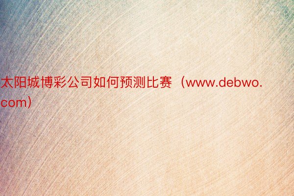 太阳城博彩公司如何预测比赛（www.debwo.com）