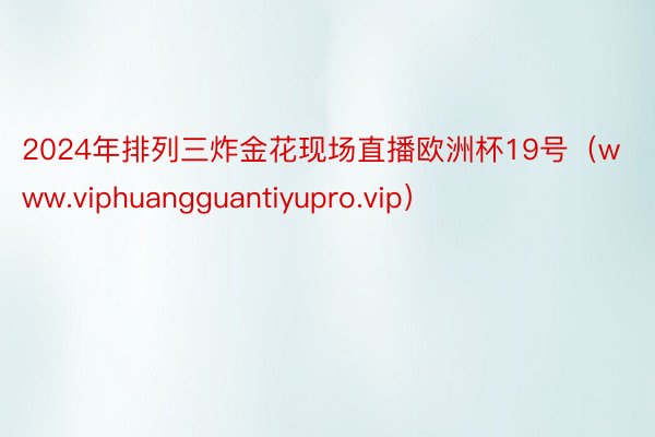 2024年排列三炸金花现场直播欧洲杯19号（www.viphuangguantiyupro.vip）