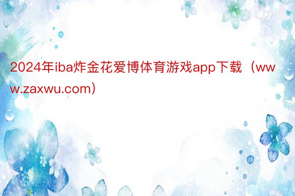 2024年iba炸金花爱博体育游戏app下载（www.zaxwu.com）