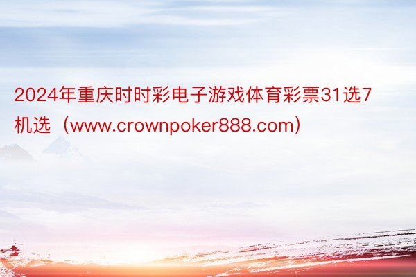 2024年重庆时时彩电子游戏体育彩票31选7机选（www.crownpoker888.com）