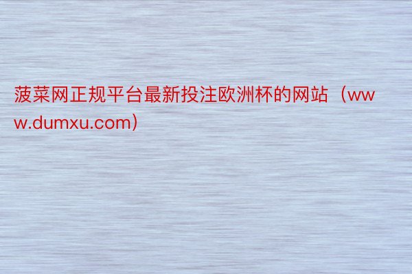 菠菜网正规平台最新投注欧洲杯的网站（www.dumxu.com）