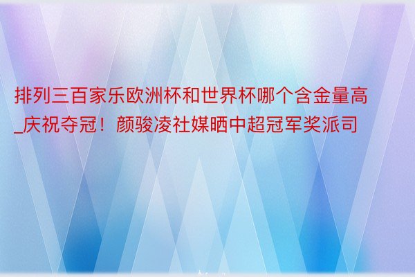 排列三百家乐欧洲杯和世界杯哪个含金量高_庆祝夺冠！颜骏凌社媒晒中超冠军奖派司