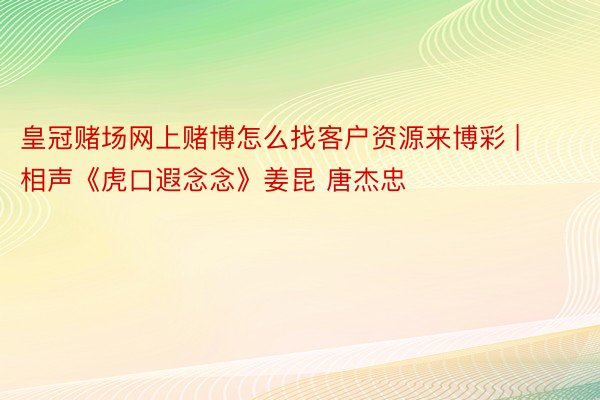 皇冠赌场网上赌博怎么找客户资源来博彩 | 相声《虎口遐念念》姜昆 唐杰忠