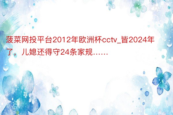 菠菜网投平台2012年欧洲杯cctv_皆2024年了，儿媳还得守24条家规……