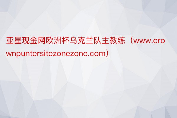 亚星现金网欧洲杯乌克兰队主教练（www.crownpuntersitezonezone.com）