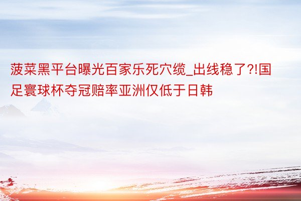 菠菜黑平台曝光百家乐死穴缆_出线稳了?!国足寰球杯夺冠赔率亚洲仅低于日韩