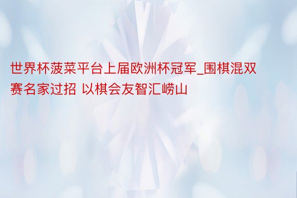 世界杯菠菜平台上届欧洲杯冠军_围棋混双赛名家过招 以棋会友智汇崂山