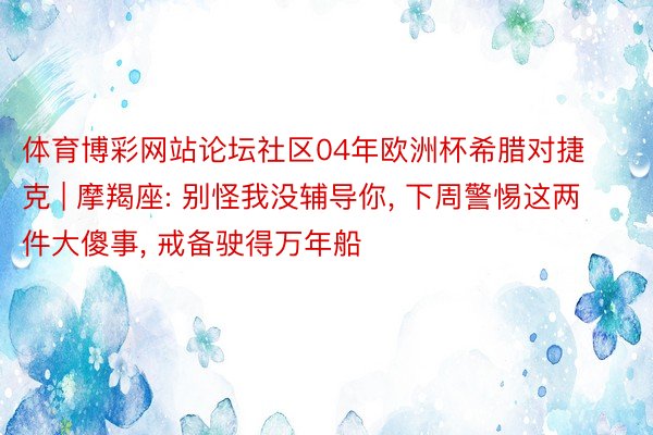 体育博彩网站论坛社区04年欧洲杯希腊对捷克 | 摩羯座: 别怪我没辅导你, 下周警惕这两件大傻事, 戒备驶得万年船