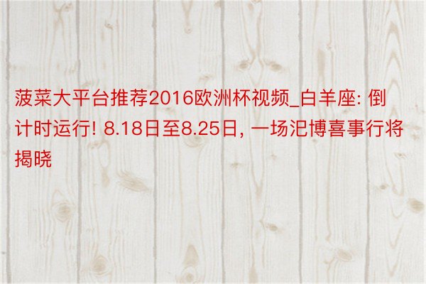 菠菜大平台推荐2016欧洲杯视频_白羊座: 倒计时运行! 8.18日至8.25日, 一场汜博喜事行将揭晓